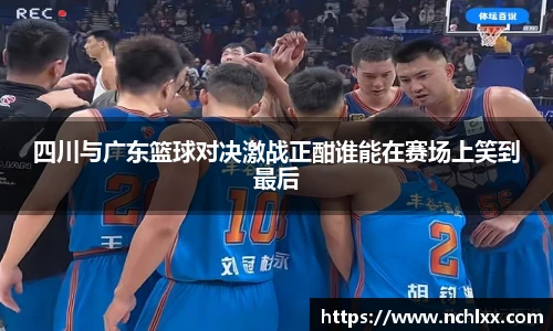 四川与广东篮球对决激战正酣谁能在赛场上笑到最后