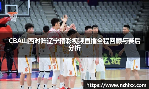 CBA山西对阵辽宁精彩视频直播全程回顾与赛后分析
