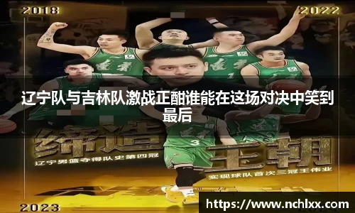 辽宁队与吉林队激战正酣谁能在这场对决中笑到最后