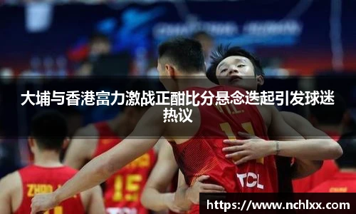 大埔与香港富力激战正酣比分悬念迭起引发球迷热议